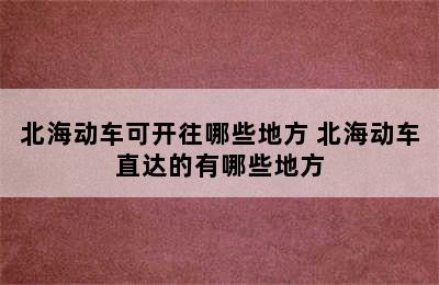 北海动车可开往哪些地方 北海动车直达的有哪些地方